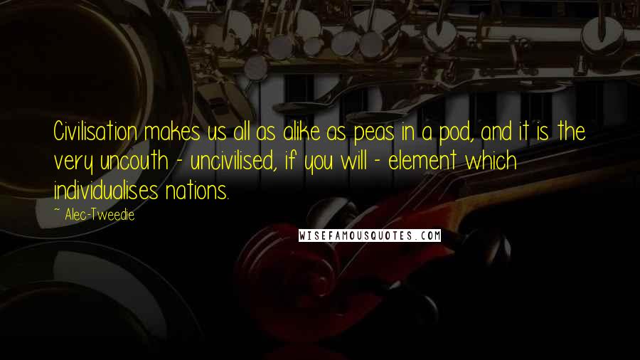 Alec-Tweedie Quotes: Civilisation makes us all as alike as peas in a pod, and it is the very uncouth - uncivilised, if you will - element which individualises nations.