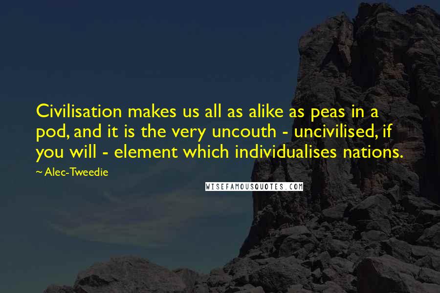 Alec-Tweedie Quotes: Civilisation makes us all as alike as peas in a pod, and it is the very uncouth - uncivilised, if you will - element which individualises nations.