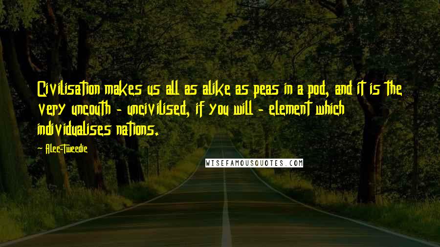 Alec-Tweedie Quotes: Civilisation makes us all as alike as peas in a pod, and it is the very uncouth - uncivilised, if you will - element which individualises nations.