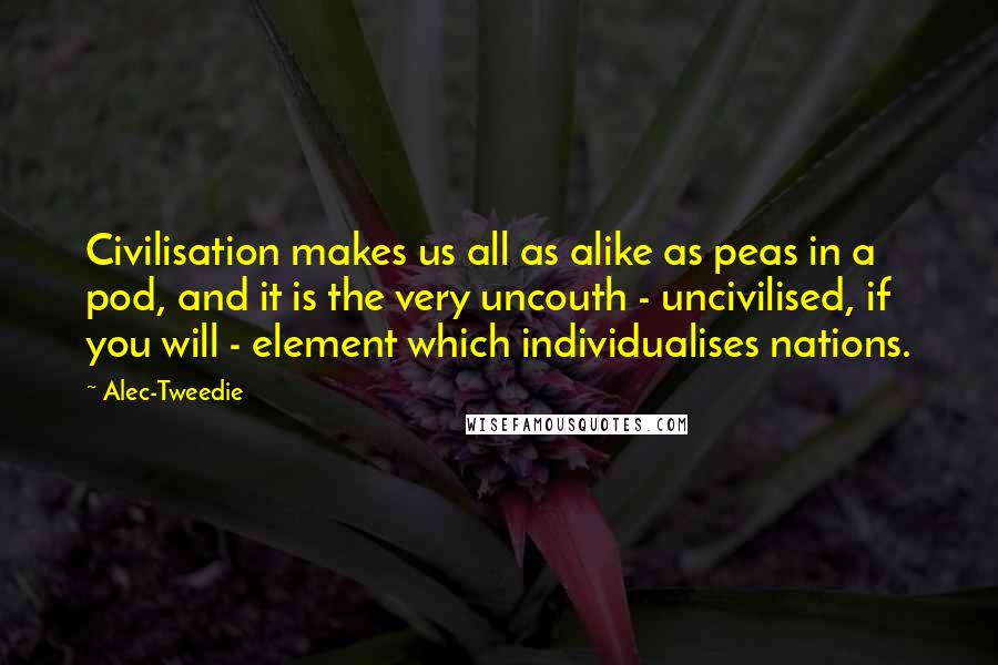 Alec-Tweedie Quotes: Civilisation makes us all as alike as peas in a pod, and it is the very uncouth - uncivilised, if you will - element which individualises nations.