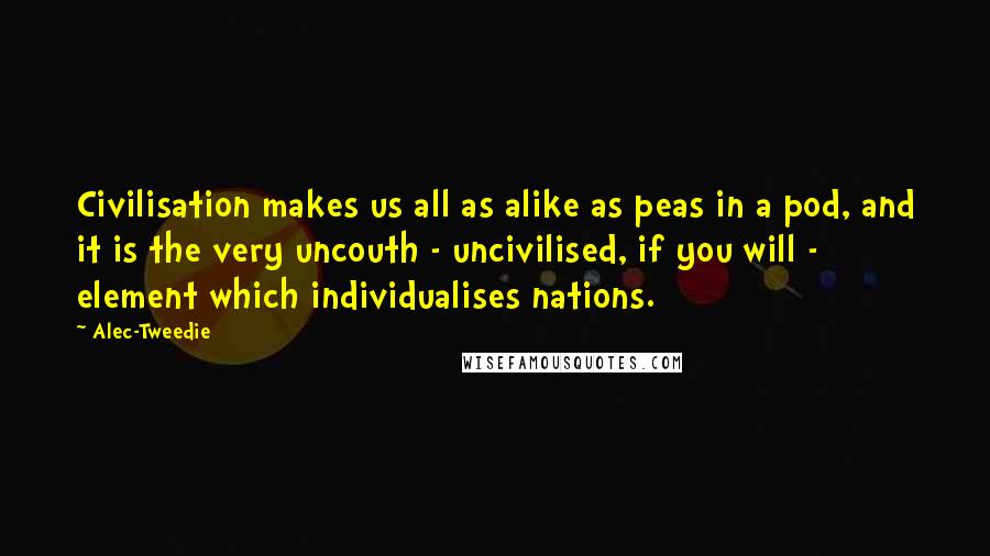 Alec-Tweedie Quotes: Civilisation makes us all as alike as peas in a pod, and it is the very uncouth - uncivilised, if you will - element which individualises nations.