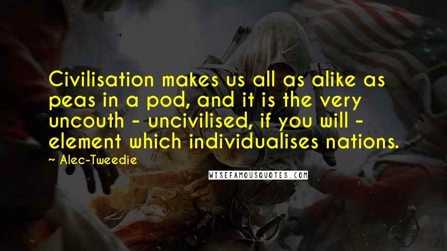 Alec-Tweedie Quotes: Civilisation makes us all as alike as peas in a pod, and it is the very uncouth - uncivilised, if you will - element which individualises nations.