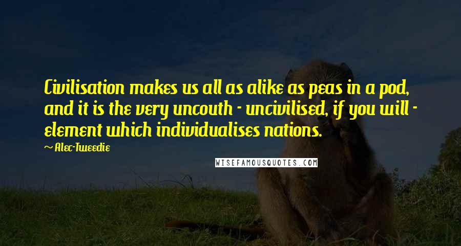 Alec-Tweedie Quotes: Civilisation makes us all as alike as peas in a pod, and it is the very uncouth - uncivilised, if you will - element which individualises nations.