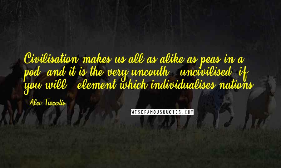 Alec-Tweedie Quotes: Civilisation makes us all as alike as peas in a pod, and it is the very uncouth - uncivilised, if you will - element which individualises nations.