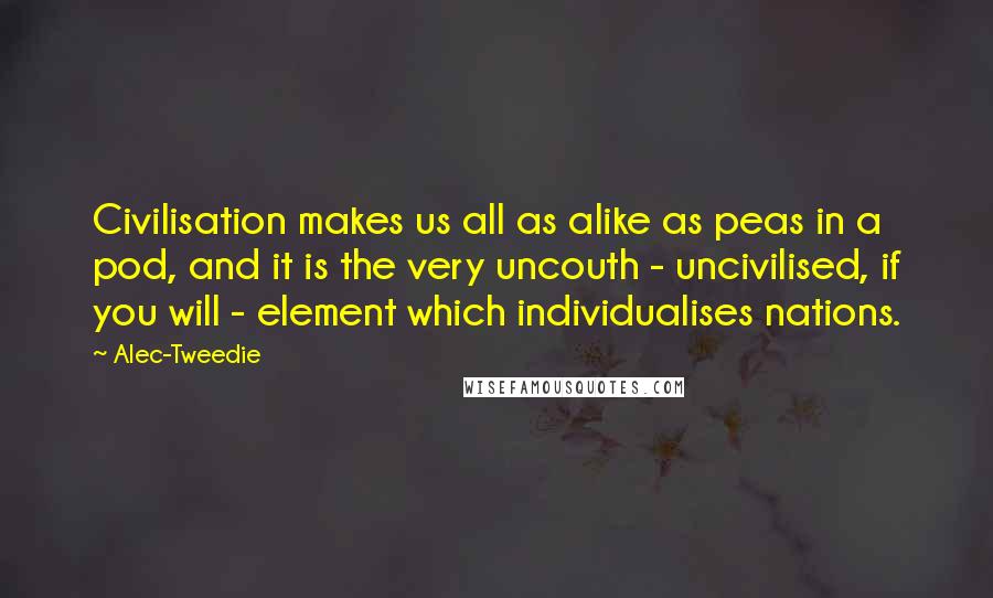 Alec-Tweedie Quotes: Civilisation makes us all as alike as peas in a pod, and it is the very uncouth - uncivilised, if you will - element which individualises nations.