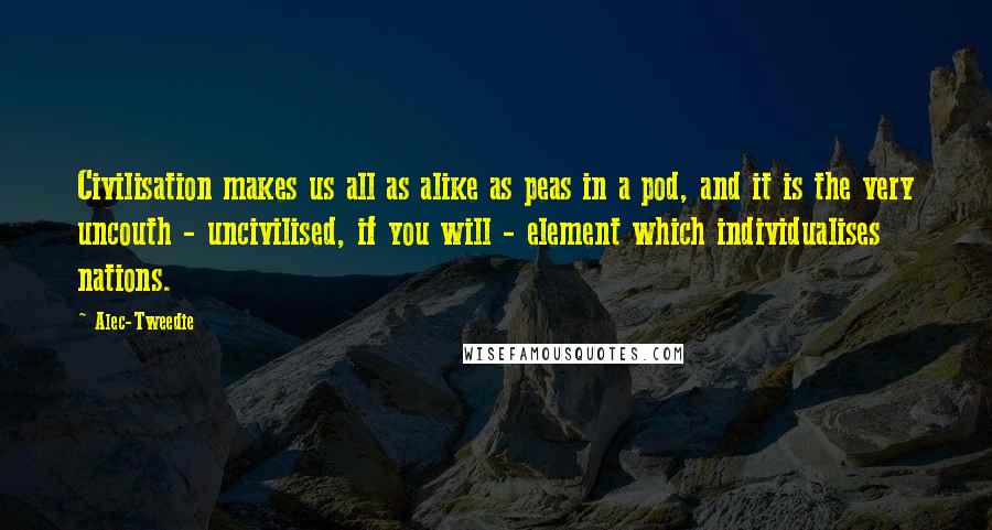 Alec-Tweedie Quotes: Civilisation makes us all as alike as peas in a pod, and it is the very uncouth - uncivilised, if you will - element which individualises nations.