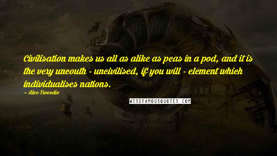 Alec-Tweedie Quotes: Civilisation makes us all as alike as peas in a pod, and it is the very uncouth - uncivilised, if you will - element which individualises nations.