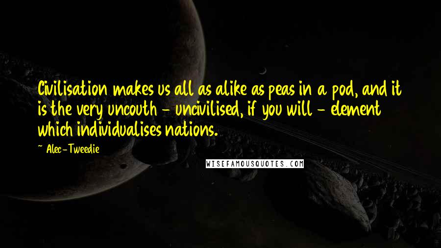 Alec-Tweedie Quotes: Civilisation makes us all as alike as peas in a pod, and it is the very uncouth - uncivilised, if you will - element which individualises nations.