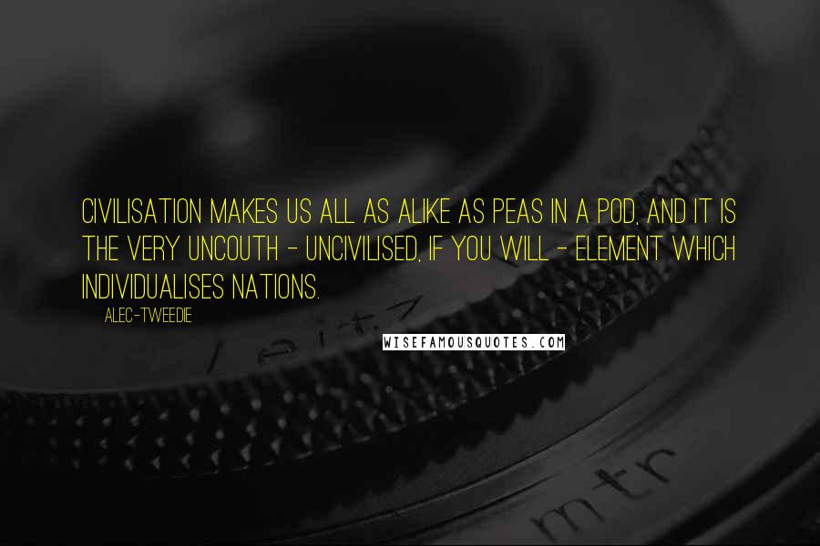 Alec-Tweedie Quotes: Civilisation makes us all as alike as peas in a pod, and it is the very uncouth - uncivilised, if you will - element which individualises nations.