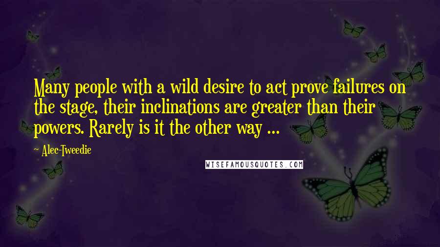 Alec-Tweedie Quotes: Many people with a wild desire to act prove failures on the stage, their inclinations are greater than their powers. Rarely is it the other way ...