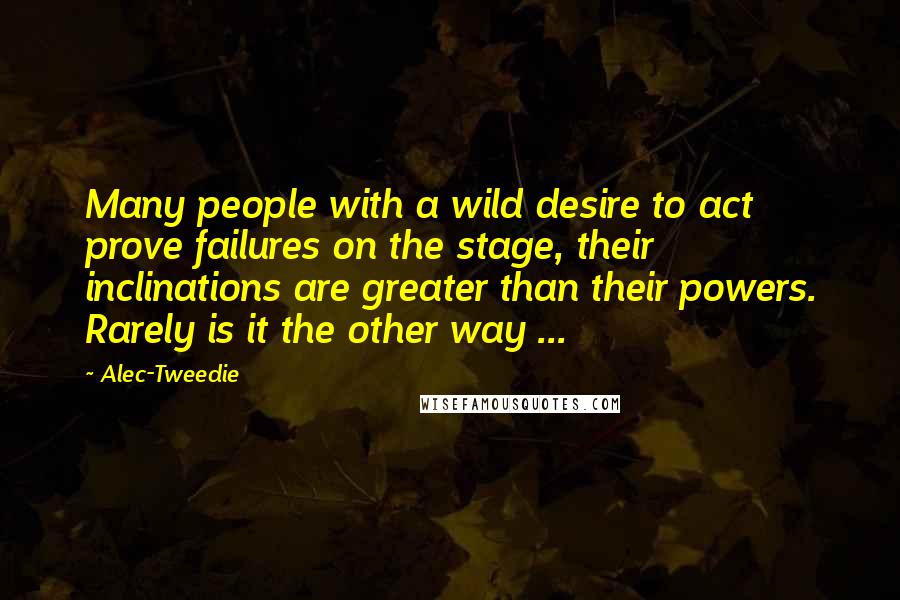 Alec-Tweedie Quotes: Many people with a wild desire to act prove failures on the stage, their inclinations are greater than their powers. Rarely is it the other way ...