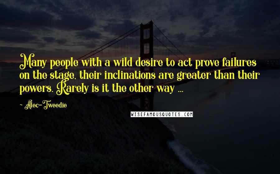 Alec-Tweedie Quotes: Many people with a wild desire to act prove failures on the stage, their inclinations are greater than their powers. Rarely is it the other way ...