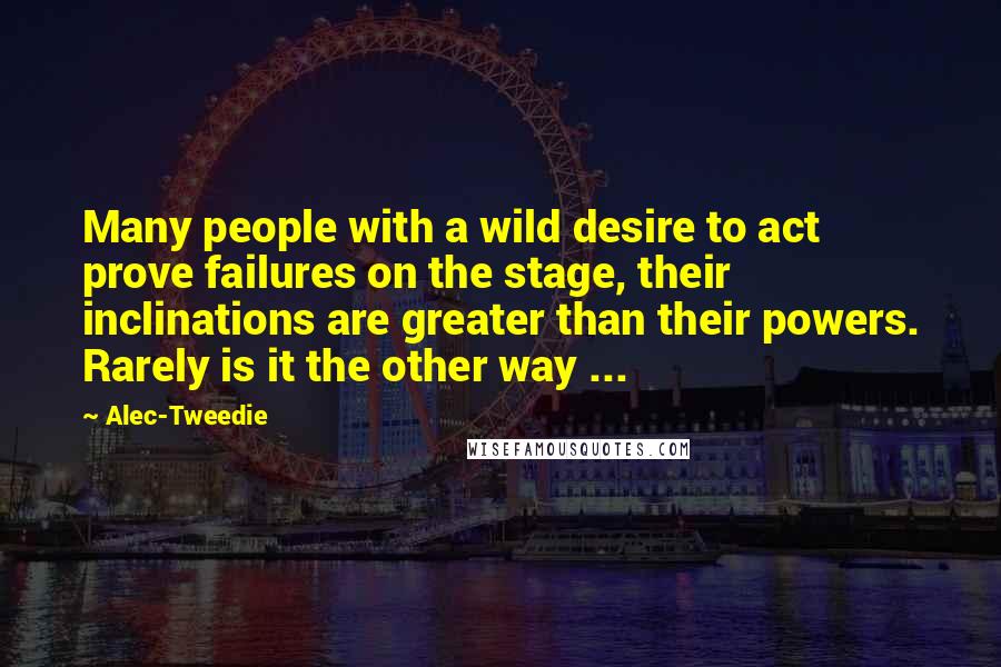 Alec-Tweedie Quotes: Many people with a wild desire to act prove failures on the stage, their inclinations are greater than their powers. Rarely is it the other way ...