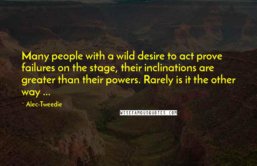 Alec-Tweedie Quotes: Many people with a wild desire to act prove failures on the stage, their inclinations are greater than their powers. Rarely is it the other way ...