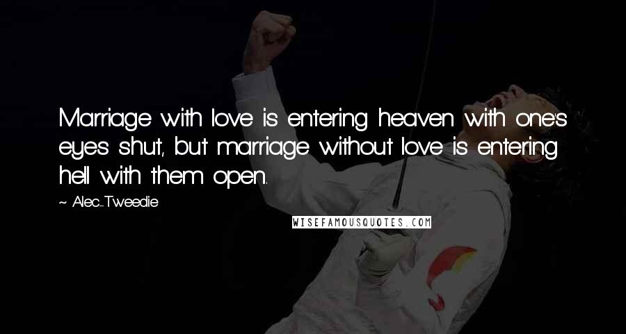 Alec-Tweedie Quotes: Marriage with love is entering heaven with one's eyes shut, but marriage without love is entering hell with them open.