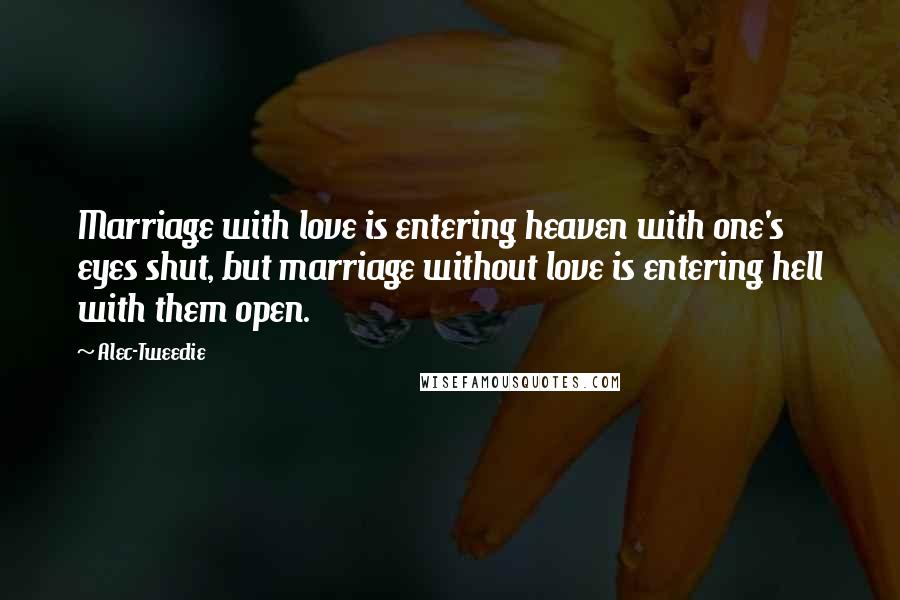 Alec-Tweedie Quotes: Marriage with love is entering heaven with one's eyes shut, but marriage without love is entering hell with them open.