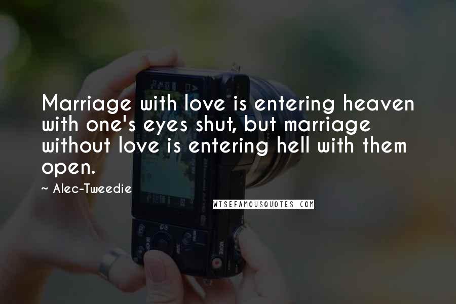 Alec-Tweedie Quotes: Marriage with love is entering heaven with one's eyes shut, but marriage without love is entering hell with them open.