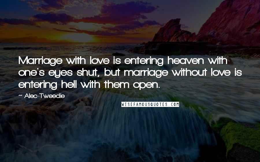 Alec-Tweedie Quotes: Marriage with love is entering heaven with one's eyes shut, but marriage without love is entering hell with them open.