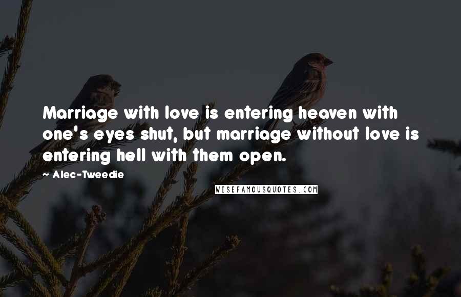 Alec-Tweedie Quotes: Marriage with love is entering heaven with one's eyes shut, but marriage without love is entering hell with them open.