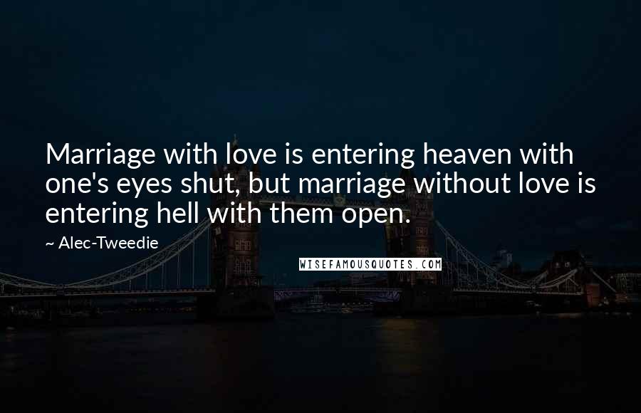 Alec-Tweedie Quotes: Marriage with love is entering heaven with one's eyes shut, but marriage without love is entering hell with them open.