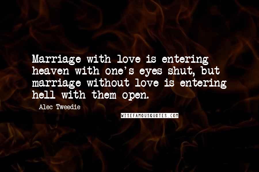 Alec-Tweedie Quotes: Marriage with love is entering heaven with one's eyes shut, but marriage without love is entering hell with them open.