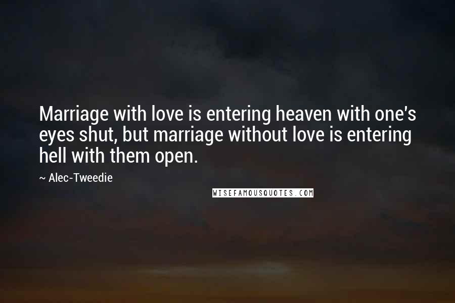 Alec-Tweedie Quotes: Marriage with love is entering heaven with one's eyes shut, but marriage without love is entering hell with them open.