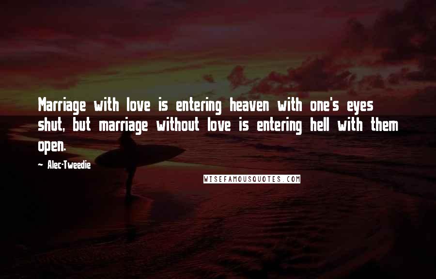 Alec-Tweedie Quotes: Marriage with love is entering heaven with one's eyes shut, but marriage without love is entering hell with them open.