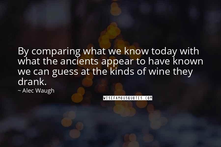 Alec Waugh Quotes: By comparing what we know today with what the ancients appear to have known we can guess at the kinds of wine they drank.