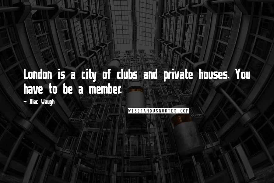 Alec Waugh Quotes: London is a city of clubs and private houses. You have to be a member.