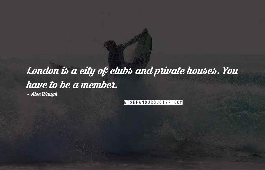 Alec Waugh Quotes: London is a city of clubs and private houses. You have to be a member.