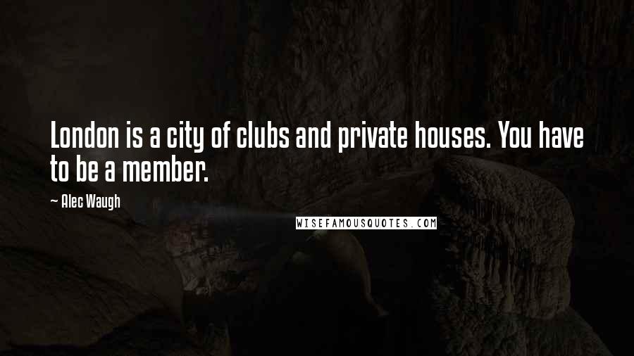 Alec Waugh Quotes: London is a city of clubs and private houses. You have to be a member.