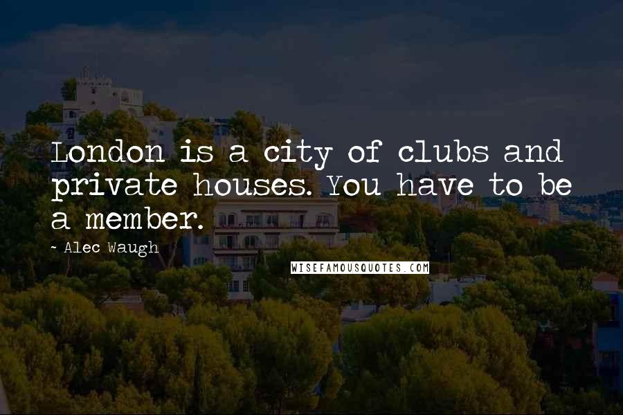 Alec Waugh Quotes: London is a city of clubs and private houses. You have to be a member.