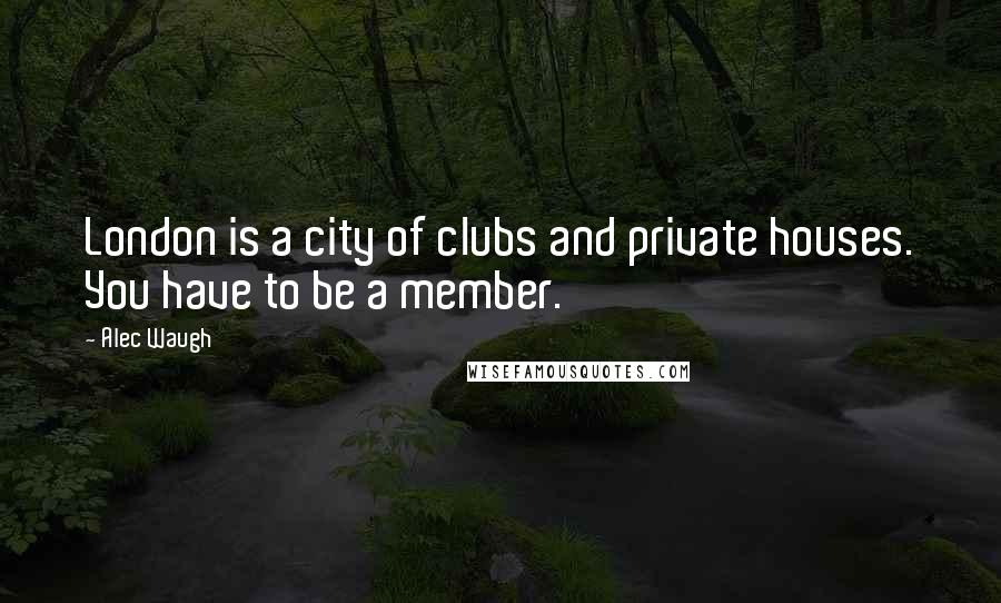 Alec Waugh Quotes: London is a city of clubs and private houses. You have to be a member.