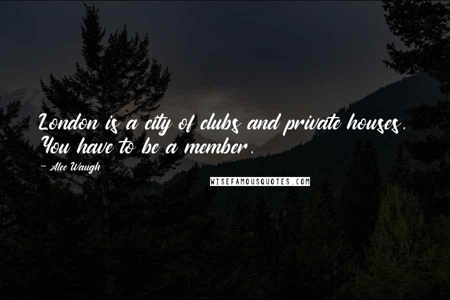 Alec Waugh Quotes: London is a city of clubs and private houses. You have to be a member.