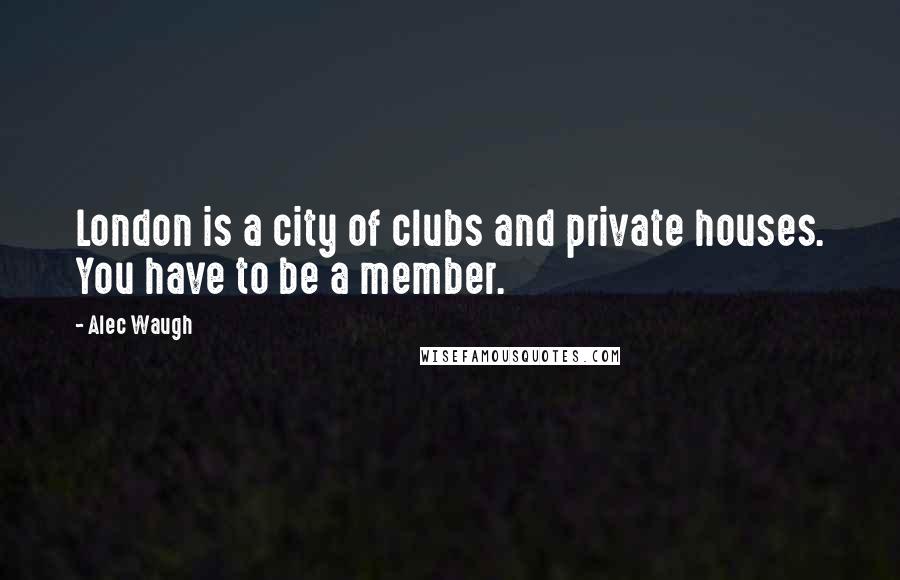 Alec Waugh Quotes: London is a city of clubs and private houses. You have to be a member.