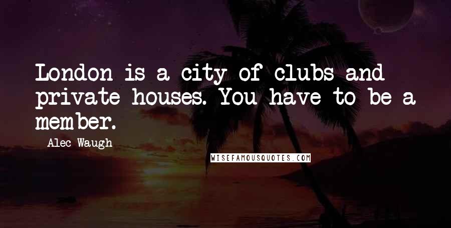 Alec Waugh Quotes: London is a city of clubs and private houses. You have to be a member.