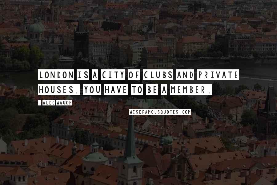 Alec Waugh Quotes: London is a city of clubs and private houses. You have to be a member.