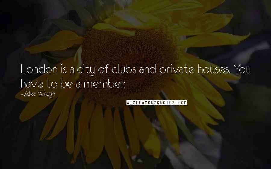 Alec Waugh Quotes: London is a city of clubs and private houses. You have to be a member.