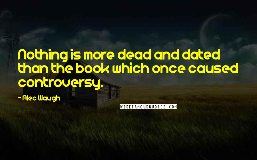 Alec Waugh Quotes: Nothing is more dead and dated than the book which once caused controversy.