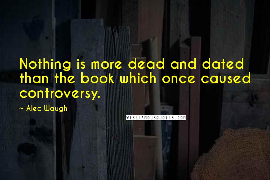 Alec Waugh Quotes: Nothing is more dead and dated than the book which once caused controversy.