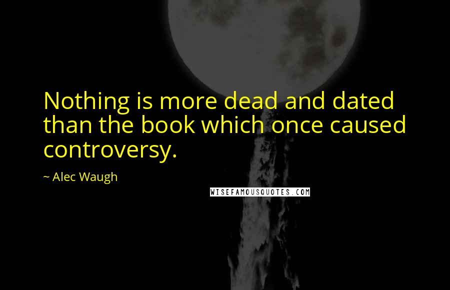 Alec Waugh Quotes: Nothing is more dead and dated than the book which once caused controversy.