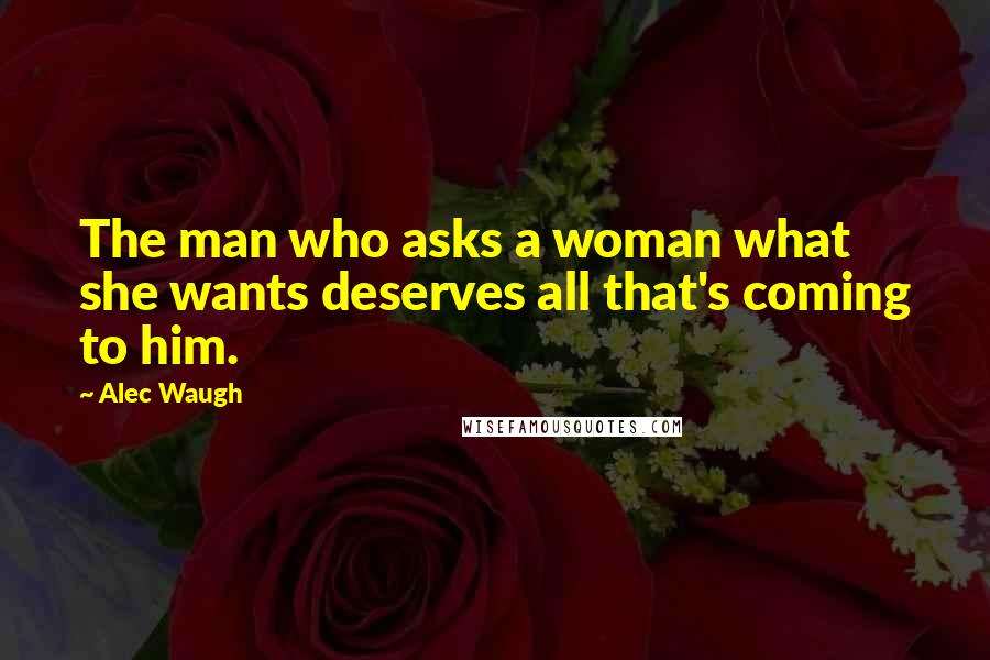 Alec Waugh Quotes: The man who asks a woman what she wants deserves all that's coming to him.