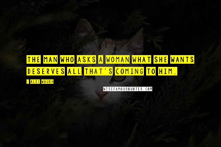 Alec Waugh Quotes: The man who asks a woman what she wants deserves all that's coming to him.