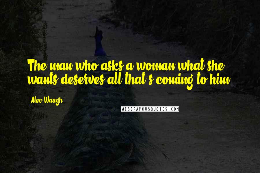 Alec Waugh Quotes: The man who asks a woman what she wants deserves all that's coming to him.