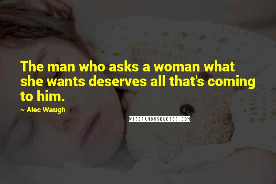 Alec Waugh Quotes: The man who asks a woman what she wants deserves all that's coming to him.