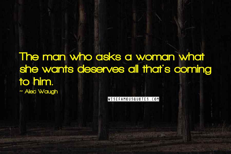 Alec Waugh Quotes: The man who asks a woman what she wants deserves all that's coming to him.