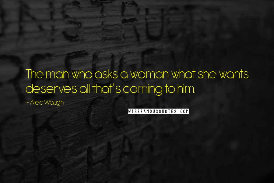 Alec Waugh Quotes: The man who asks a woman what she wants deserves all that's coming to him.