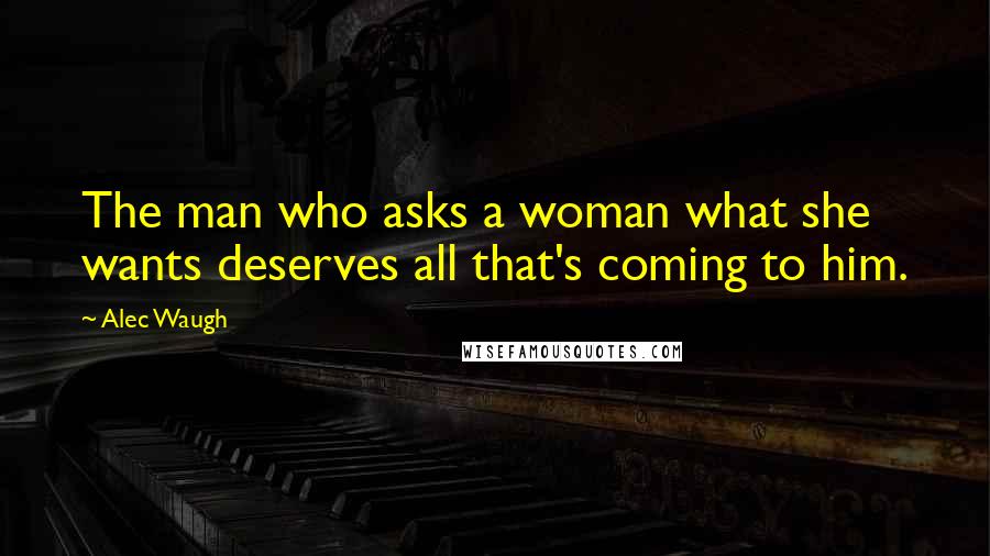 Alec Waugh Quotes: The man who asks a woman what she wants deserves all that's coming to him.