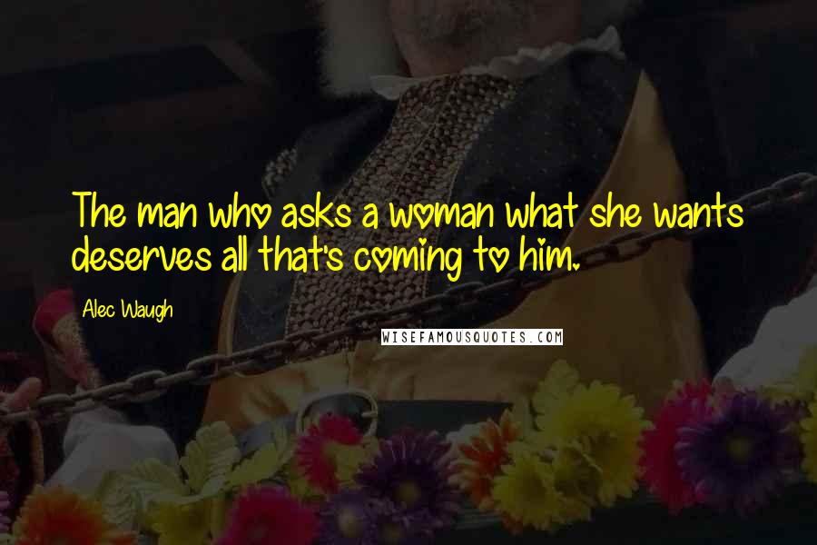 Alec Waugh Quotes: The man who asks a woman what she wants deserves all that's coming to him.