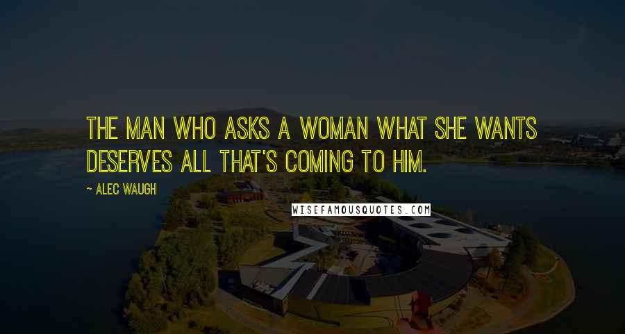 Alec Waugh Quotes: The man who asks a woman what she wants deserves all that's coming to him.